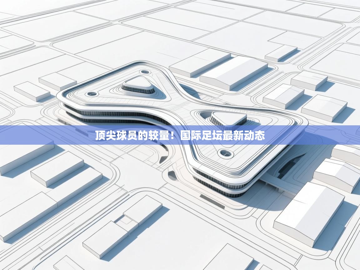 顶尖球员的较量！国际足坛最新动态