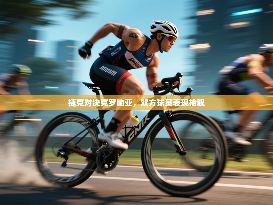 捷克对决克罗地亚，双方球员表现抢眼