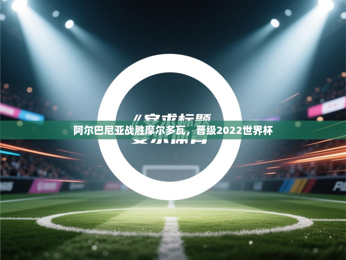 阿尔巴尼亚战胜摩尔多瓦，晋级2022世界杯  第2张