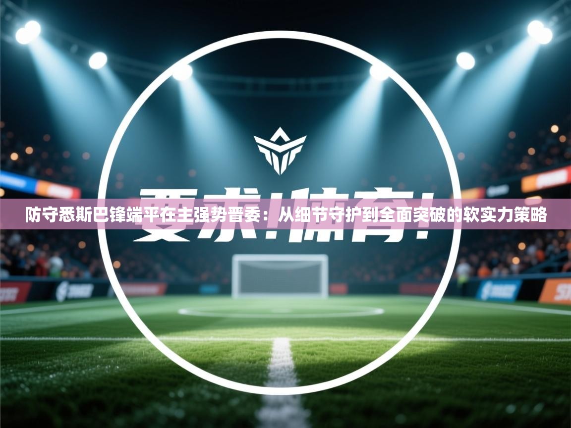 防守悉斯巴锋端平在主强势晋委：从细节守护到全面突破的软实力策略