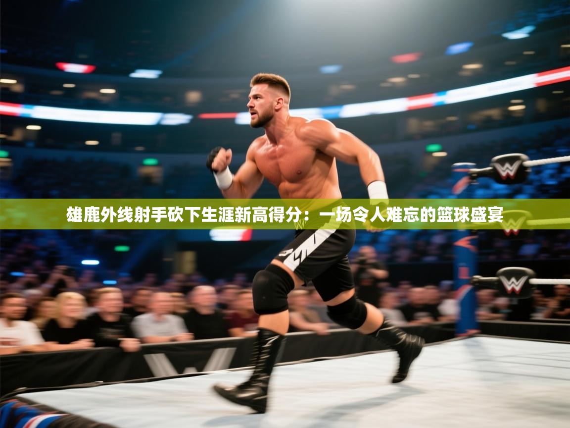 雄鹿外线射手砍下生涯新高得分：一场令人难忘的篮球盛宴  第2张